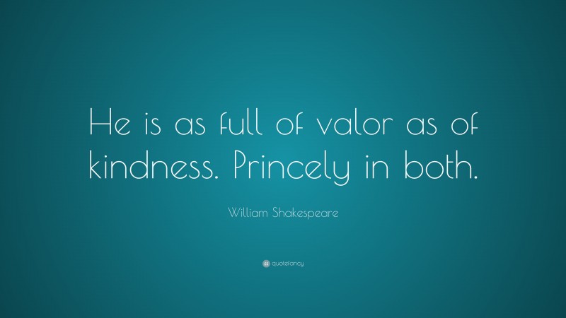 William Shakespeare Quote: “He is as full of valor as of kindness. Princely in both.”