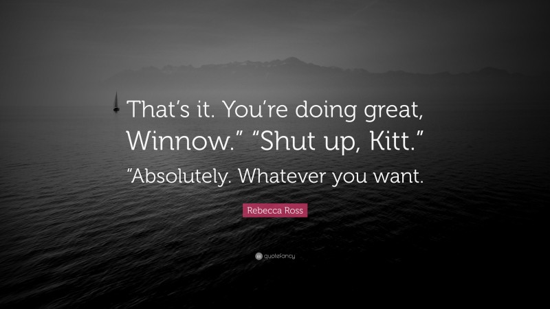 Rebecca Ross Quote: “That’s it. You’re doing great, Winnow.” “Shut up, Kitt.” “Absolutely. Whatever you want.”