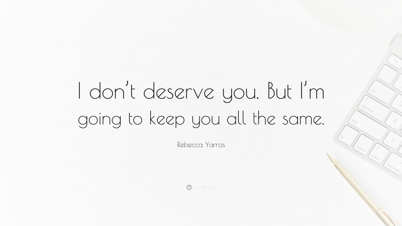 Rebecca Yarros Quote: “I don’t deserve you. But I’m going to keep you all the same.”
