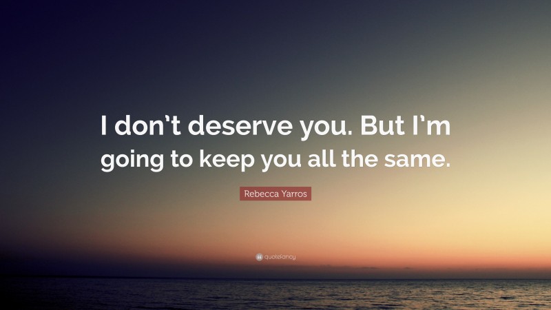 Rebecca Yarros Quote: “I don’t deserve you. But I’m going to keep you all the same.”