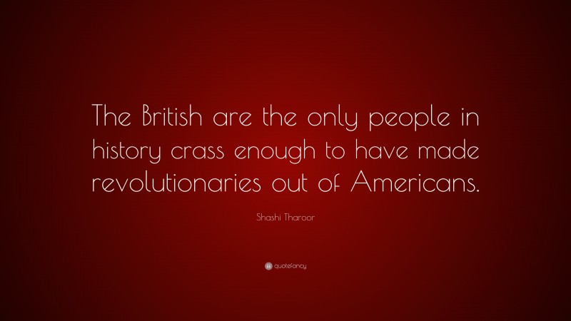 Shashi Tharoor Quote: “The British are the only people in history crass enough to have made revolutionaries out of Americans.”