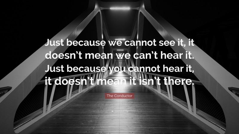 The Conductor Quote: “Just because we cannot see it, it doesn’t mean we can’t hear it. Just because you cannot hear it, it doesn’t mean it isn’t there.”