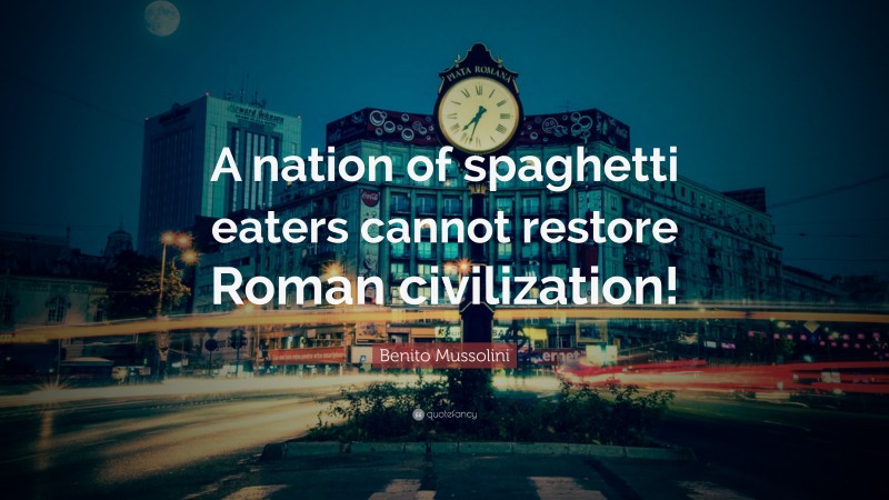 Benito Mussolini Quote: “A nation of spaghetti eaters cannot restore Roman civilization!”