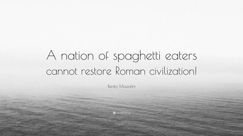 Benito Mussolini Quote: “A nation of spaghetti eaters cannot restore Roman civilization!”