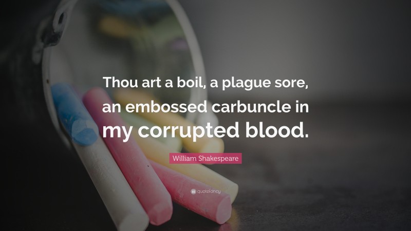 William Shakespeare Quote: “Thou art a boil, a plague sore, an embossed carbuncle in my corrupted blood.”