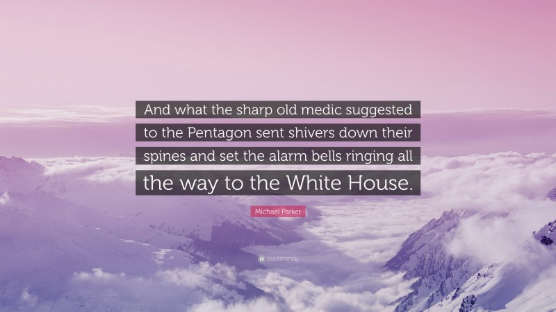 Michael Parker Quote: “And what the sharp old medic suggested to the Pentagon sent shivers down their spines and set the alarm bells ringing all the way to the White House.”