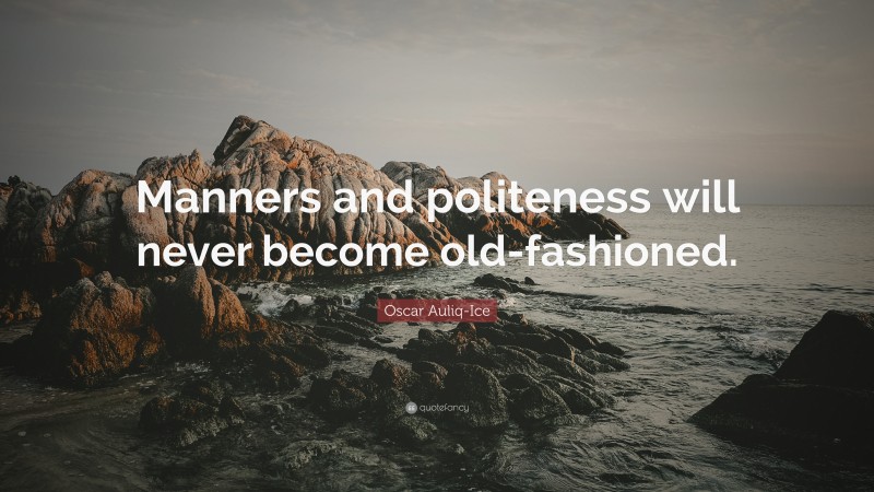 Oscar Auliq-Ice Quote: “Manners and politeness will never become old-fashioned.”