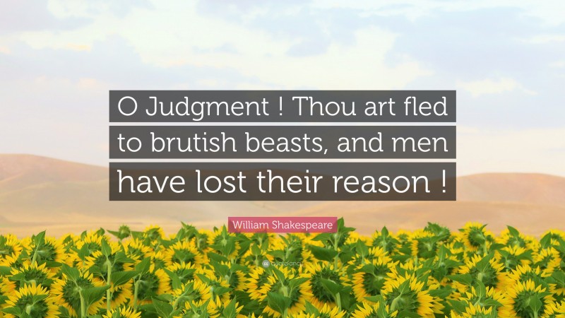 William Shakespeare Quote: “O Judgment ! Thou art fled to brutish beasts, and men have lost their reason !”