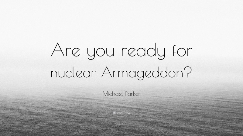Michael Parker Quote: “Are you ready for nuclear Armageddon?”