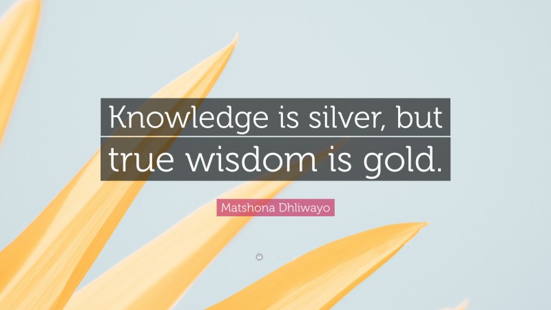 Matshona Dhliwayo Quote: “Knowledge is silver, but true wisdom is gold.”