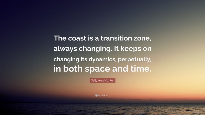 Sally Ann Hunter Quote: “The coast is a transition zone, always changing. It keeps on changing its dynamics, perpetually, in both space and time.”