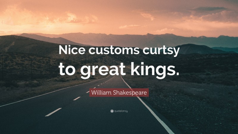 William Shakespeare Quote: “Nice customs curtsy to great kings.”