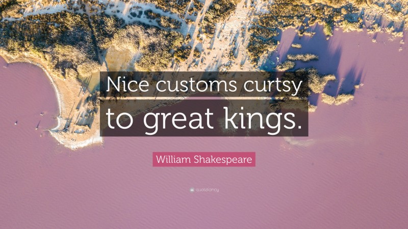 William Shakespeare Quote: “Nice customs curtsy to great kings.”