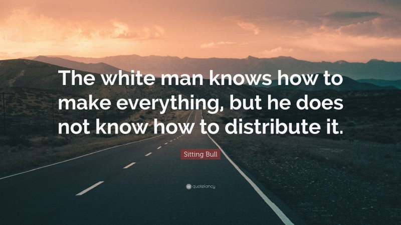 Sitting Bull Quote: “The white man knows how to make everything, but he does not know how to distribute it.”