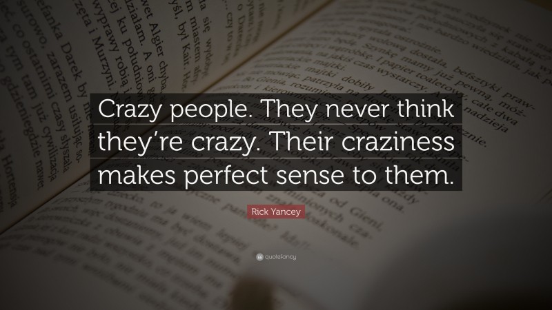 Rick Yancey Quote: “Crazy people. They never think they’re crazy. Their craziness makes perfect sense to them.”