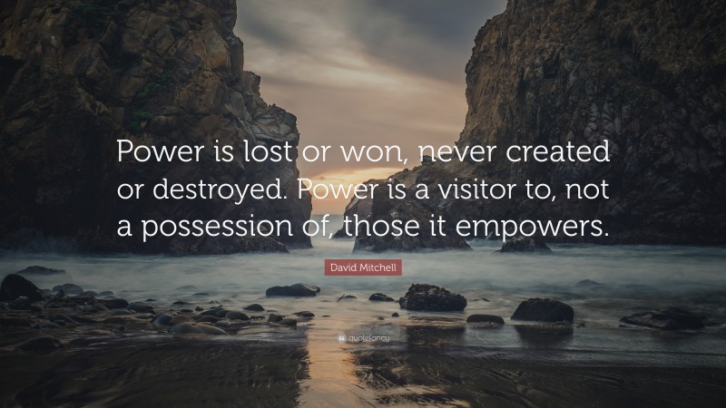 David Mitchell Quote: “Power is lost or won, never created or destroyed. Power is a visitor to, not a possession of, those it empowers.”