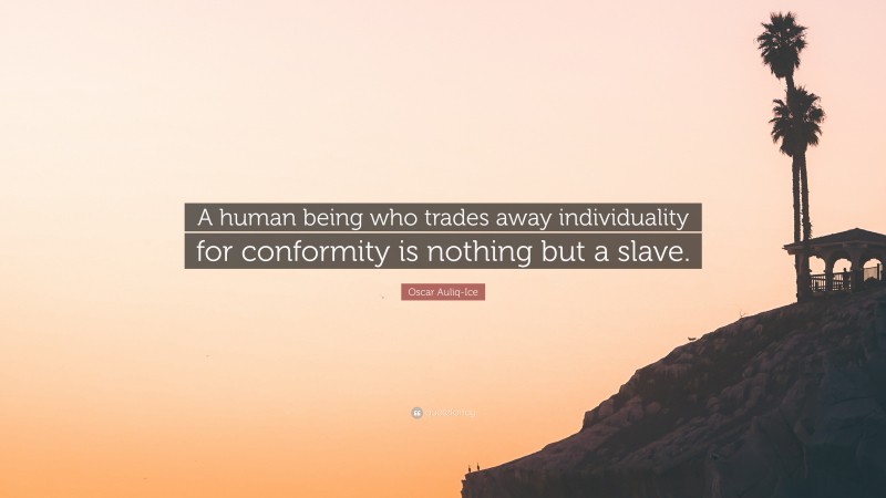 Oscar Auliq-Ice Quote: “A human being who trades away individuality for conformity is nothing but a slave.”