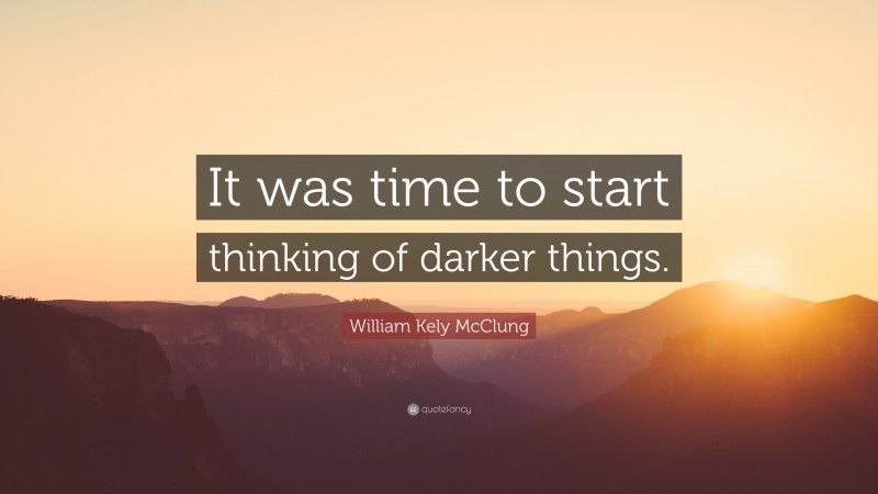 William Kely McClung Quote: “It was time to start thinking of darker things.”