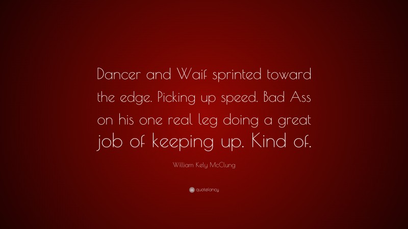 William Kely McClung Quote: “Dancer and Waif sprinted toward the edge. Picking up speed. Bad Ass on his one real leg doing a great job of keeping up. Kind of.”