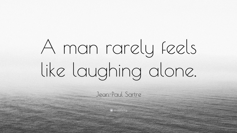 Jean-Paul Sartre Quote: “A man rarely feels like laughing alone.”