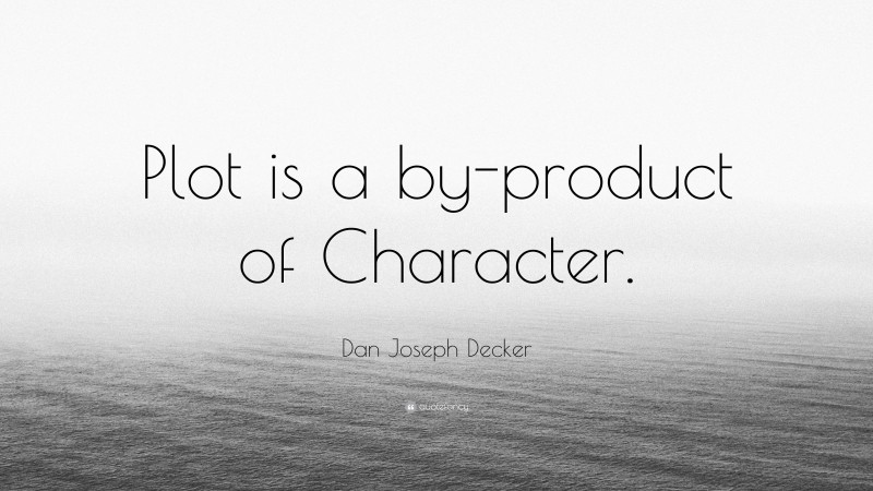 Dan Joseph Decker Quote: “Plot is a by-product of Character.”