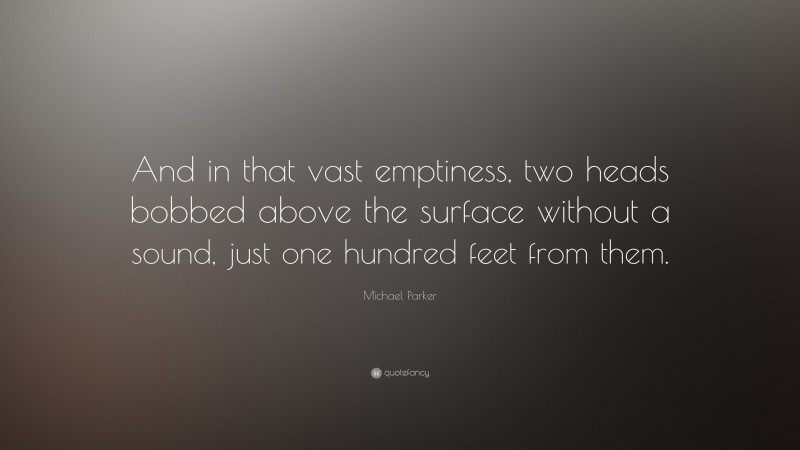 Michael Parker Quote: “And in that vast emptiness, two heads bobbed above the surface without a sound, just one hundred feet from them.”