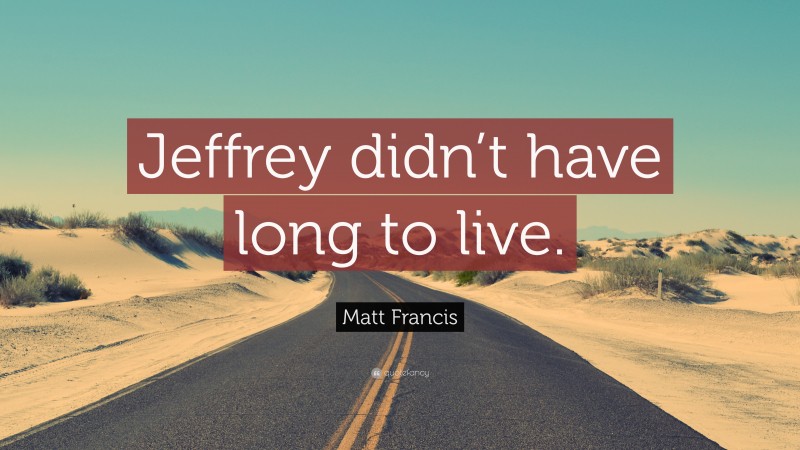 Matt Francis Quote: “Jeffrey didn’t have long to live.”