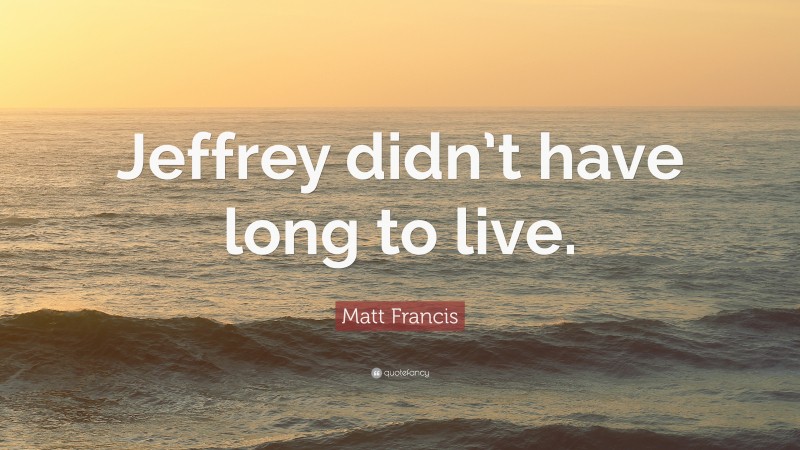 Matt Francis Quote: “Jeffrey didn’t have long to live.”