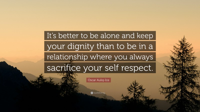 Oscar Auliq-Ice Quote: “It’s better to be alone and keep your dignity than to be in a relationship where you always sacrifice your self respect.”