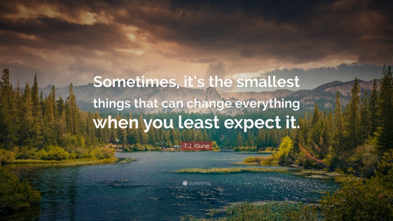 T.J. Klune Quote: “Sometimes, it’s the smallest things that can change everything when you least expect it.”