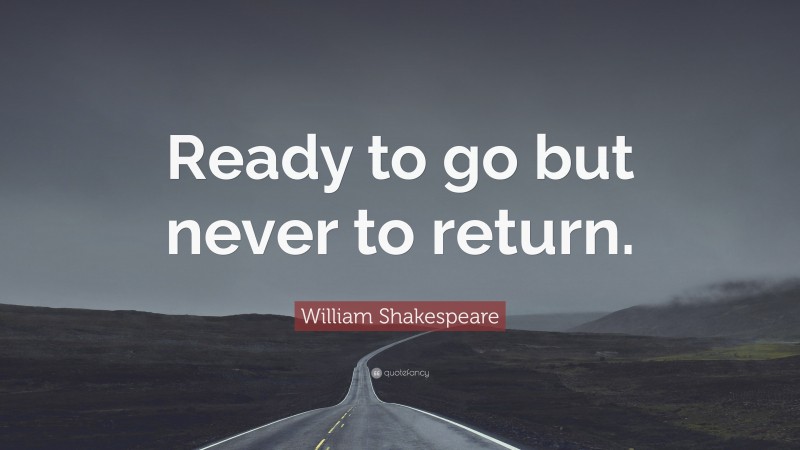 William Shakespeare Quote: “Ready to go but never to return.”