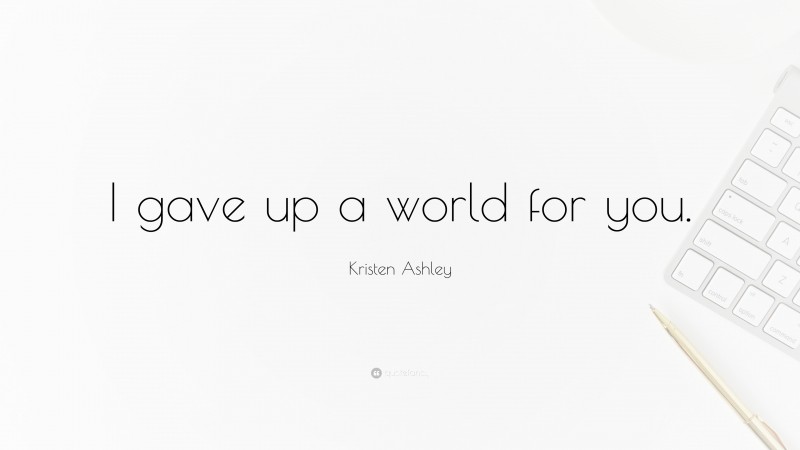 Kristen Ashley Quote: “I gave up a world for you.”