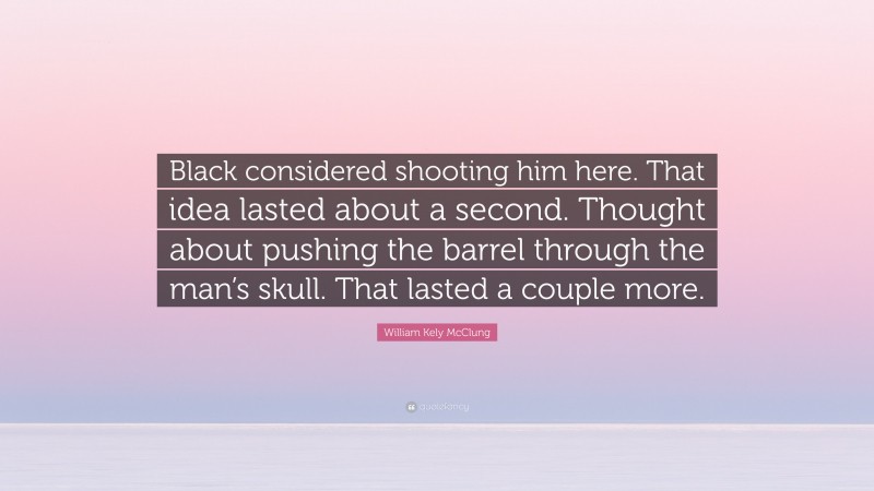 William Kely McClung Quote: “Black considered shooting him here. That idea lasted about a second. Thought about pushing the barrel through the man’s skull. That lasted a couple more.”