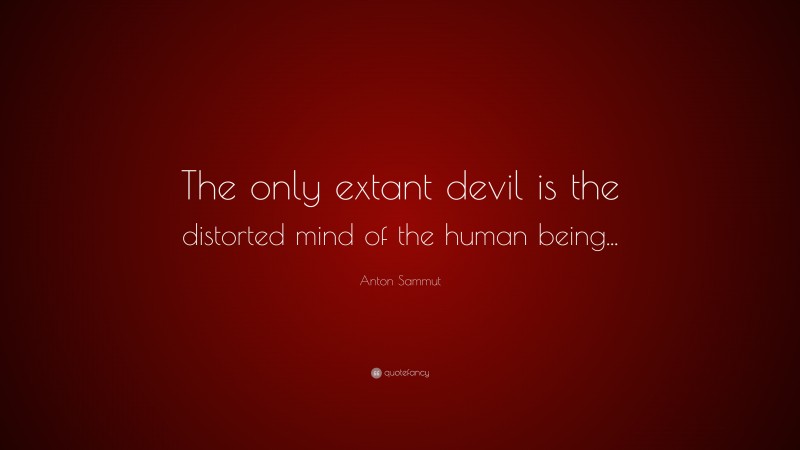 Anton Sammut Quote: “The only extant devil is the distorted mind of the human being...”