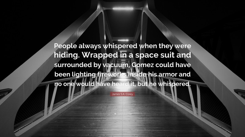 James S.A. Corey Quote: “People always whispered when they were hiding. Wrapped in a space suit and surrounded by vacuum, Gomez could have been lighting fireworks inside his armor and no one would have heard it, but he whispered.”