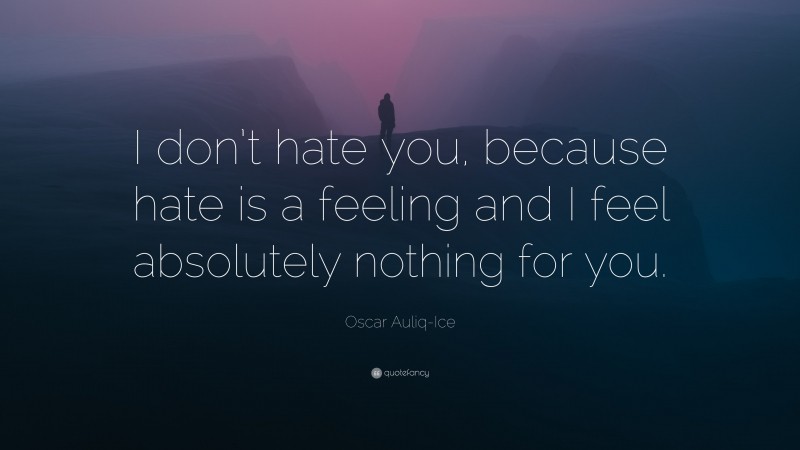 Oscar Auliq-Ice Quote: “I don’t hate you, because hate is a feeling and I feel absolutely nothing for you.”