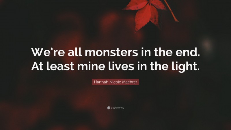 Hannah Nicole Maehrer Quote: “We’re all monsters in the end. At least mine lives in the light.”