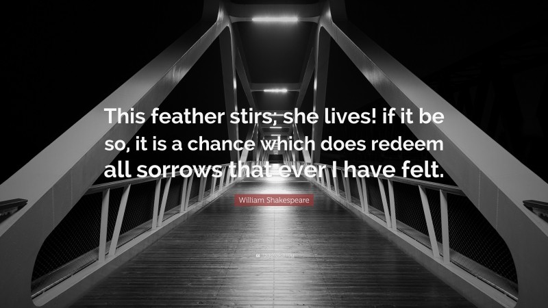 William Shakespeare Quote: “This feather stirs; she lives! if it be so, it is a chance which does redeem all sorrows that ever I have felt.”