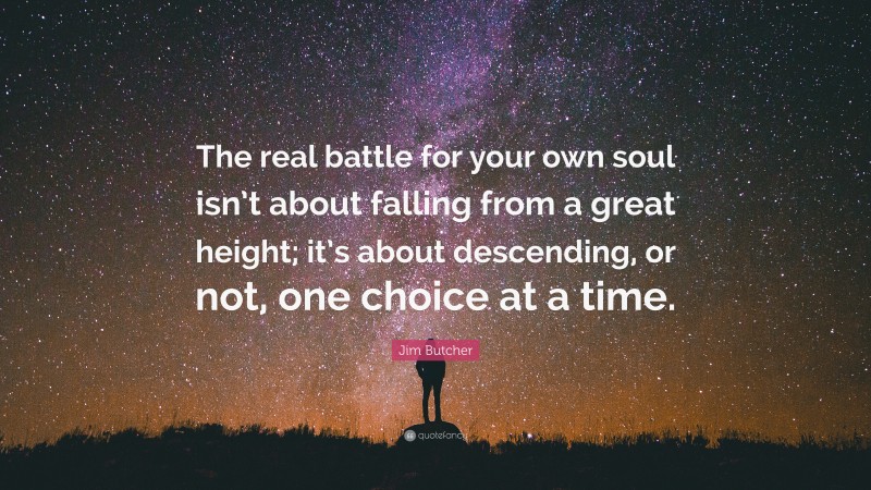 Jim Butcher Quote: “The real battle for your own soul isn’t about falling from a great height; it’s about descending, or not, one choice at a time.”