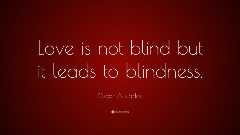 Oscar Auliq-Ice Quote: “Love is not blind but it leads to blindness.”