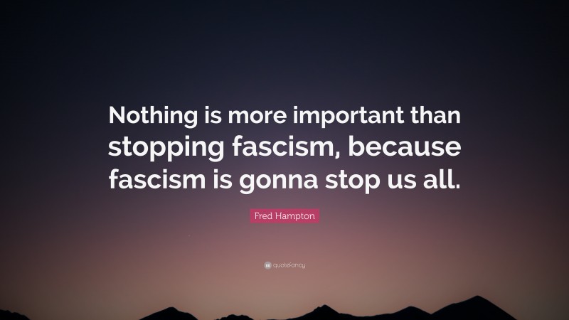Fred Hampton Quote: “Nothing is more important than stopping fascism, because fascism is gonna stop us all.”
