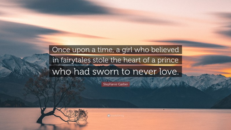 Stephanie Garber Quote: “Once upon a time, a girl who believed in fairytales stole the heart of a prince who had sworn to never love.”