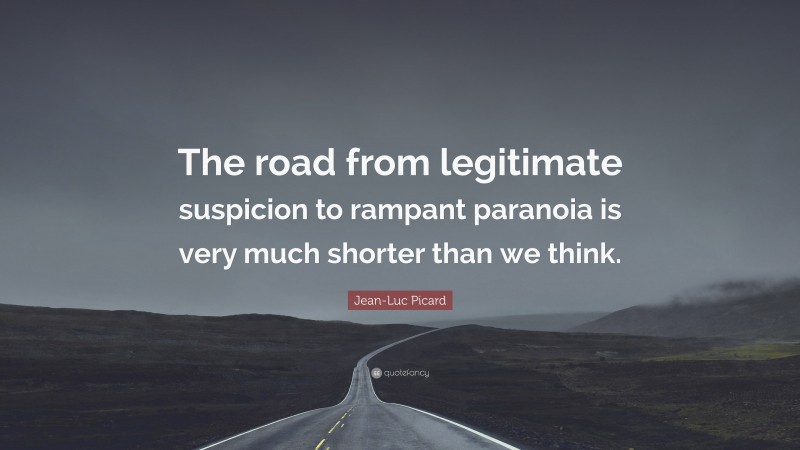 Jean-Luc Picard Quote: “The road from legitimate suspicion to rampant paranoia is very much shorter than we think.”