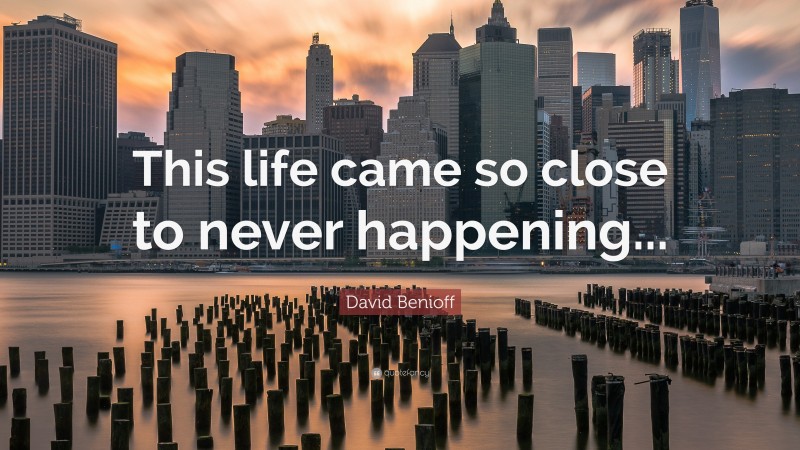 David Benioff Quote: “This life came so close to never happening...”