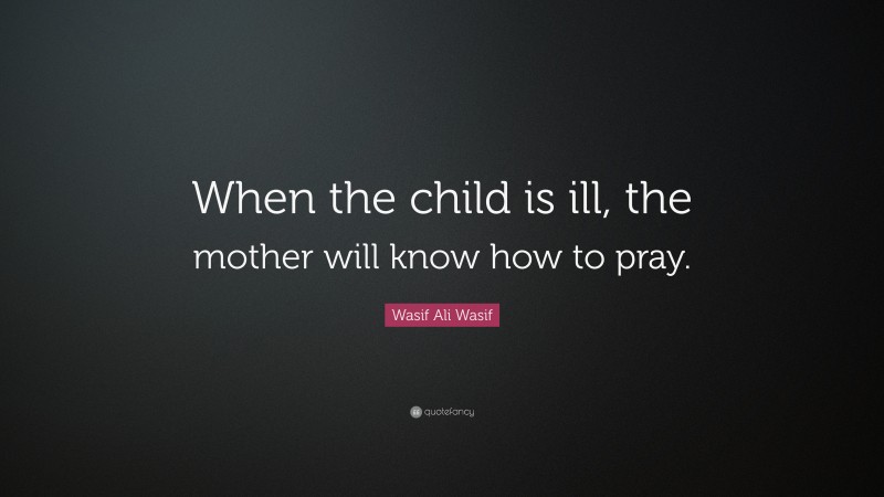 Wasif Ali Wasif Quote: “When the child is ill, the mother will know how to pray.”