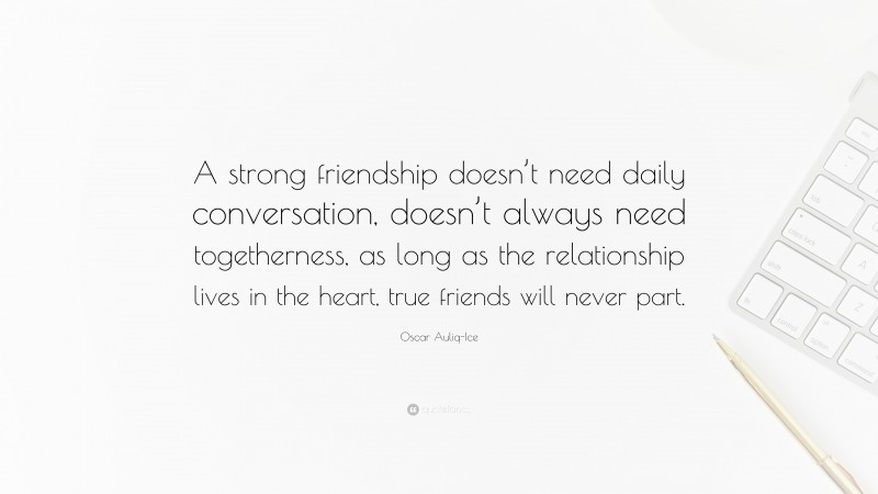 Oscar Auliq-Ice Quote: “A strong friendship doesn’t need daily conversation, doesn’t always need togetherness, as long as the relationship lives in the heart, true friends will never part.”