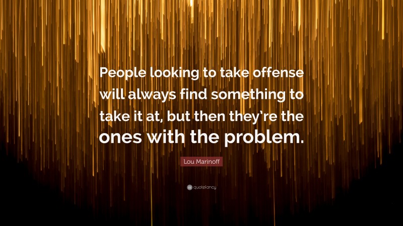 Lou Marinoff Quote: “People looking to take offense will always find something to take it at, but then they’re the ones with the problem.”