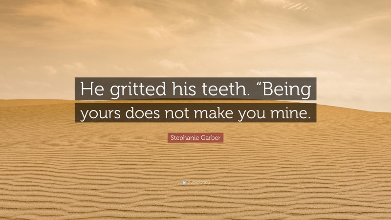 Stephanie Garber Quote: “He gritted his teeth. “Being yours does not make you mine.”