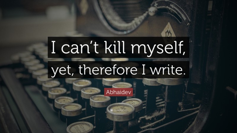 Abhaidev Quote: “I can’t kill myself, yet, therefore I write.”