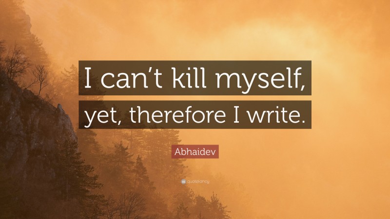 Abhaidev Quote: “I can’t kill myself, yet, therefore I write.”